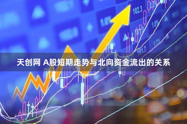 天创网 A股短期走势与北向资金流出的关系