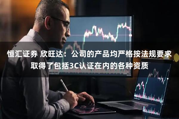 恒汇证券 欣旺达：公司的产品均严格按法规要求取得了包括3C认证在内的各种资质