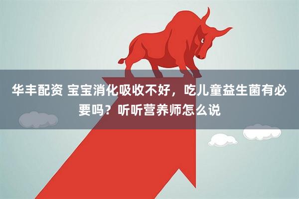 华丰配资 宝宝消化吸收不好，吃儿童益生菌有必要吗？听听营养师怎么说
