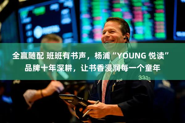 全赢随配 班班有书声，杨浦“YOUNG 悦读” 品牌十年深耕，让书香浸润每一个童年