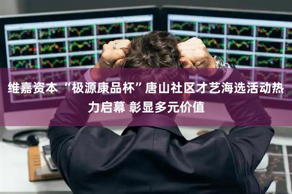 维嘉资本 “极源康品杯”唐山社区才艺海选活动热力启幕 彰显多元价值