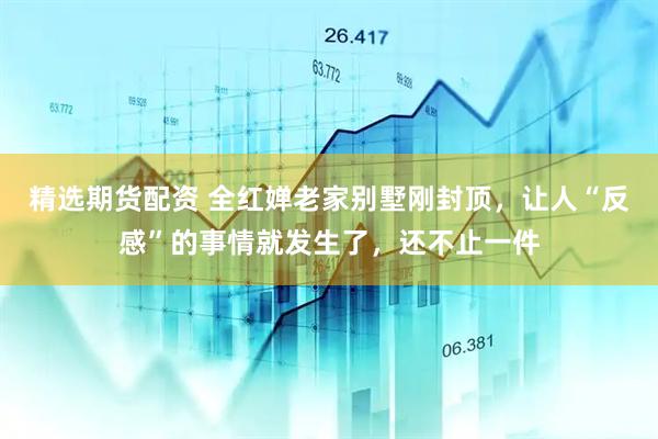 精选期货配资 全红婵老家别墅刚封顶，让人“反感”的事情就发生了，还不止一件