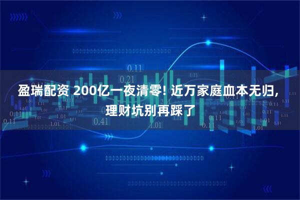 盈瑞配资 200亿一夜清零! 近万家庭血本无归, 理财坑别再踩了