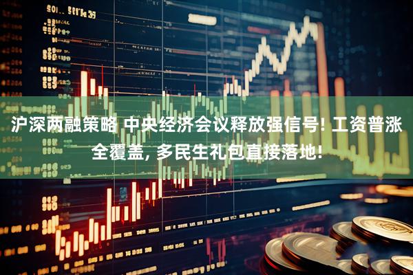 沪深两融策略 中央经济会议释放强信号! 工资普涨全覆盖, 多民生礼包直接落地!
