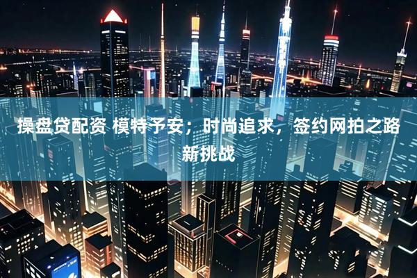 操盘贷配资 模特予安；时尚追求，签约网拍之路新挑战