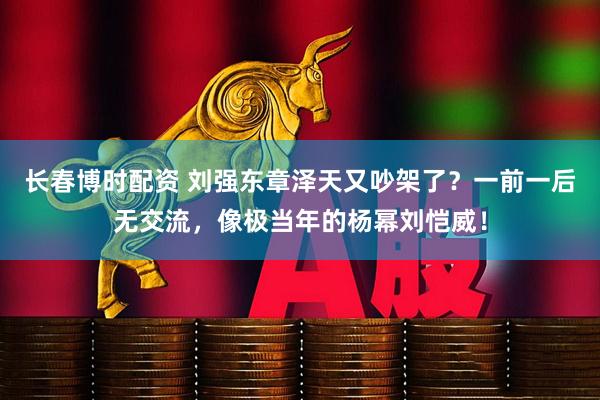 长春博时配资 刘强东章泽天又吵架了？一前一后无交流，像极当年的杨幂刘恺威！