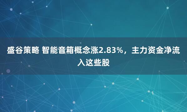 盛谷策略 智能音箱概念涨2.83%，主力资金净流入这些股