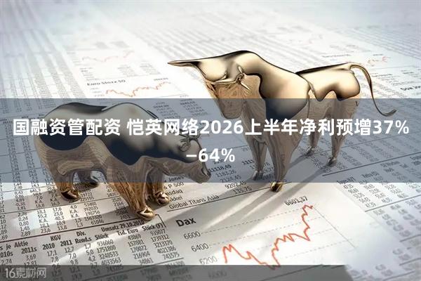 国融资管配资 恺英网络2026上半年净利预增37%—64%